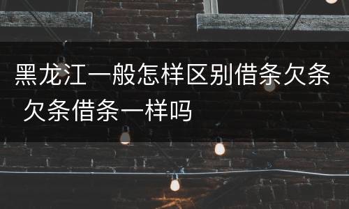 黑龙江一般怎样区别借条欠条 欠条借条一样吗