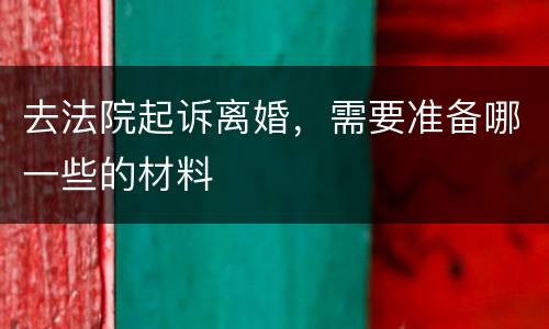 去法院起诉离婚，需要准备哪一些的材料