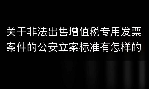 关于非法出售增值税专用发票案件的公安立案标准有怎样的规定