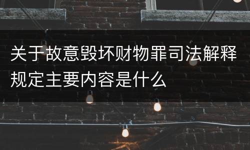 关于故意毁坏财物罪司法解释规定主要内容是什么