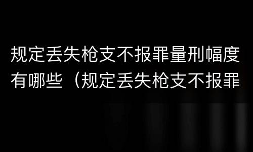 规定丢失枪支不报罪量刑幅度有哪些（规定丢失枪支不报罪量刑幅度有哪些）