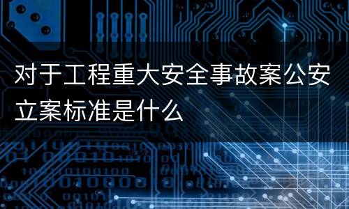 对于工程重大安全事故案公安立案标准是什么