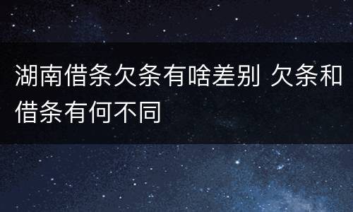 湖南借条欠条有啥差别 欠条和借条有何不同