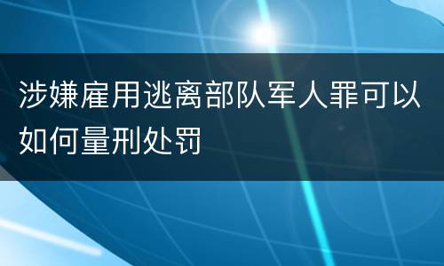 涉嫌雇用逃离部队军人罪可以如何量刑处罚