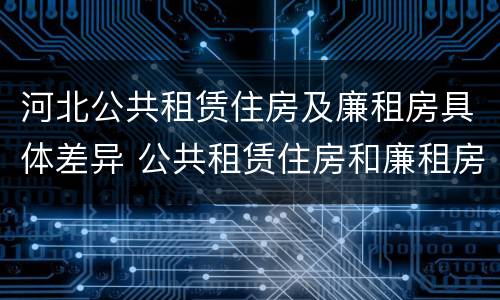 河北公共租赁住房及廉租房具体差异 公共租赁住房和廉租房