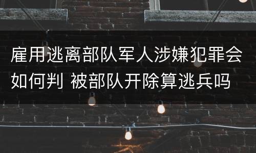 雇用逃离部队军人涉嫌犯罪会如何判 被部队开除算逃兵吗