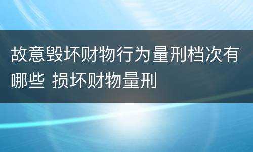 故意毁坏财物行为量刑档次有哪些 损坏财物量刑