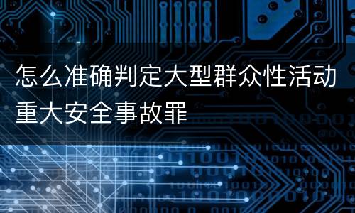 怎么准确判定大型群众性活动重大安全事故罪