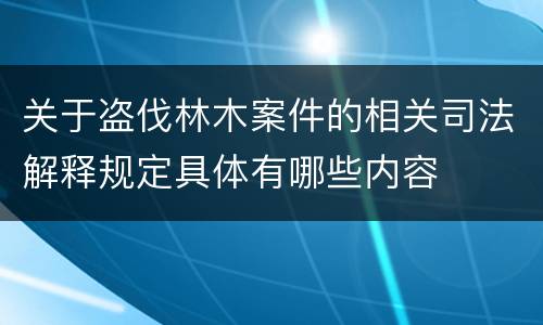关于盗伐林木案件的相关司法解释规定具体有哪些内容