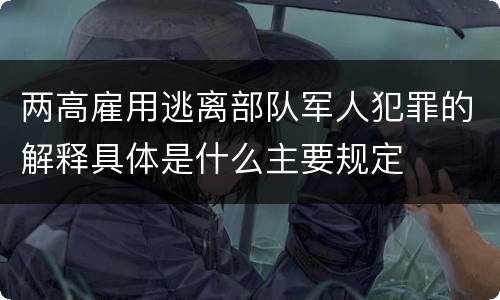 两高雇用逃离部队军人犯罪的解释具体是什么主要规定