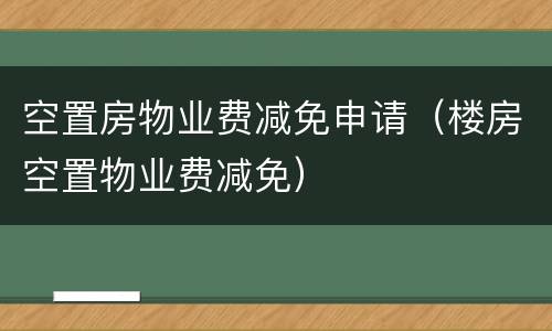 空置房物业费减免申请（楼房空置物业费减免）