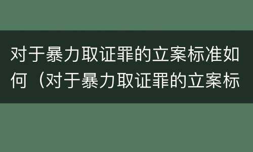 对于暴力取证罪的立案标准如何（对于暴力取证罪的立案标准如何确定）