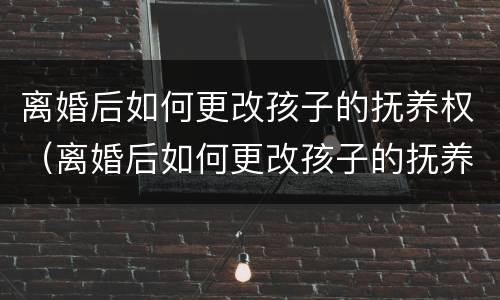 离婚后如何更改孩子的抚养权（离婚后如何更改孩子的抚养权归属）