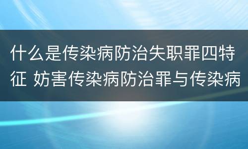 什么是传染病防治失职罪四特征 妨害传染病防治罪与传染病防治失职罪
