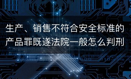 生产、销售不符合安全标准的产品罪既遂法院一般怎么判刑