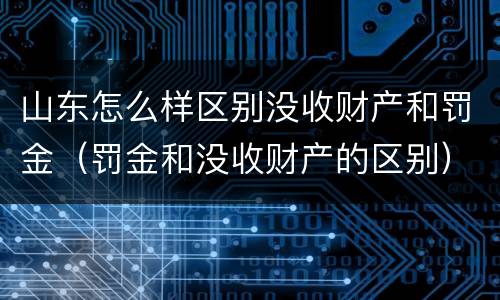 山东怎么样区别没收财产和罚金（罚金和没收财产的区别）