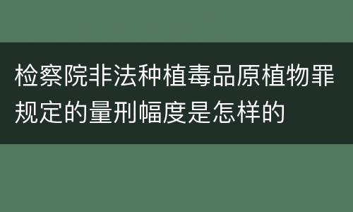 检察院非法种植毒品原植物罪规定的量刑幅度是怎样的