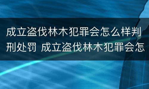 成立盗伐林木犯罪会怎么样判刑处罚 成立盗伐林木犯罪会怎么样判刑处罚案例