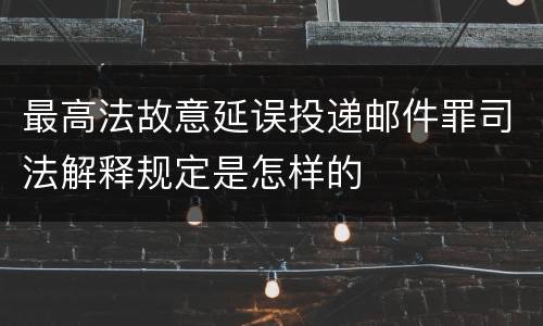 最高法故意延误投递邮件罪司法解释规定是怎样的