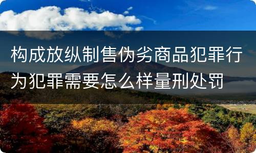 构成放纵制售伪劣商品犯罪行为犯罪需要怎么样量刑处罚