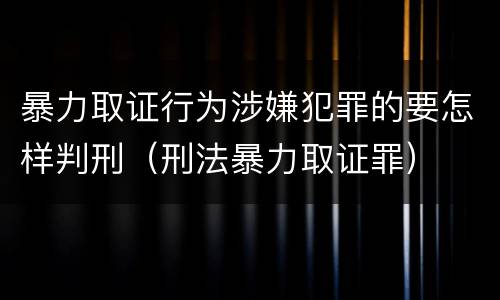 暴力取证行为涉嫌犯罪的要怎样判刑（刑法暴力取证罪）