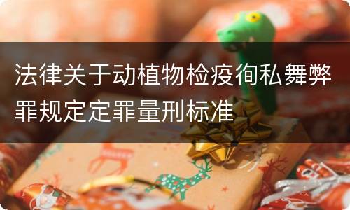 法律关于动植物检疫徇私舞弊罪规定定罪量刑标准
