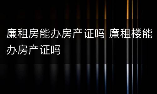 廉租房能办房产证吗 廉租楼能办房产证吗