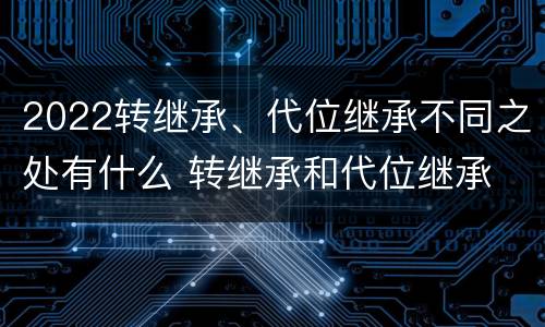 2022转继承、代位继承不同之处有什么 转继承和代位继承
