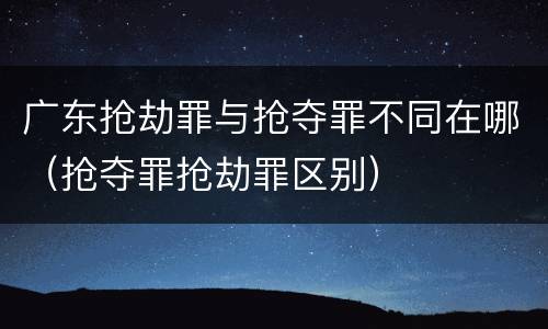 广东抢劫罪与抢夺罪不同在哪（抢夺罪抢劫罪区别）