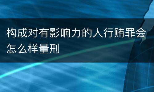 构成对有影响力的人行贿罪会怎么样量刑