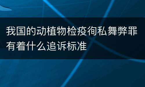 我国的动植物检疫徇私舞弊罪有着什么追诉标准