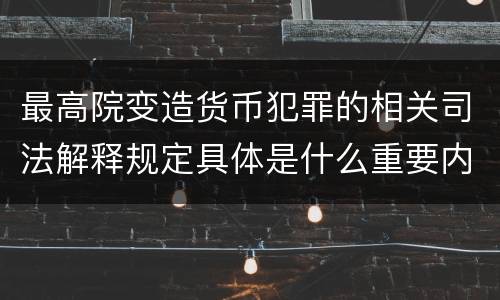 最高院变造货币犯罪的相关司法解释规定具体是什么重要内容