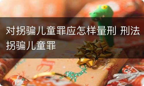 对拐骗儿童罪应怎样量刑 刑法拐骗儿童罪