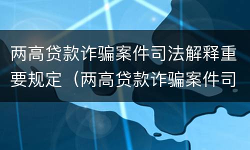 两高贷款诈骗案件司法解释重要规定（两高贷款诈骗案件司法解释重要规定）