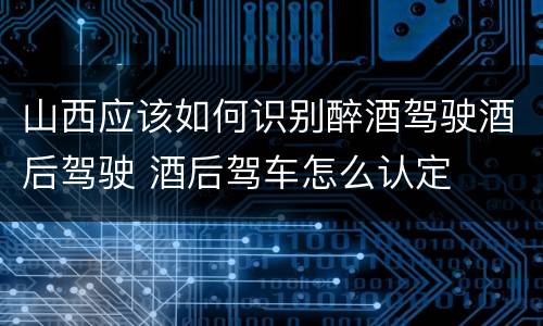 山西应该如何识别醉酒驾驶酒后驾驶 酒后驾车怎么认定