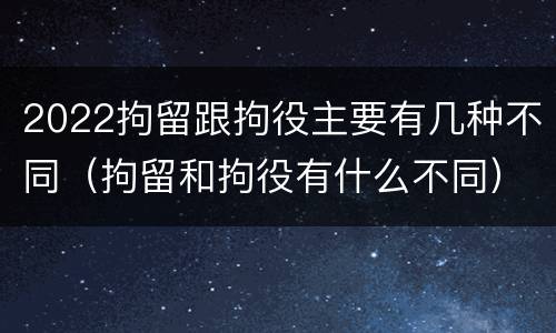 2022拘留跟拘役主要有几种不同（拘留和拘役有什么不同）