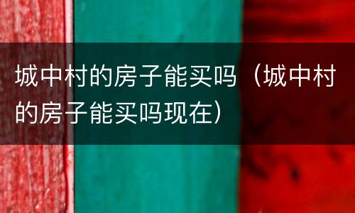 城中村的房子能买吗（城中村的房子能买吗现在）