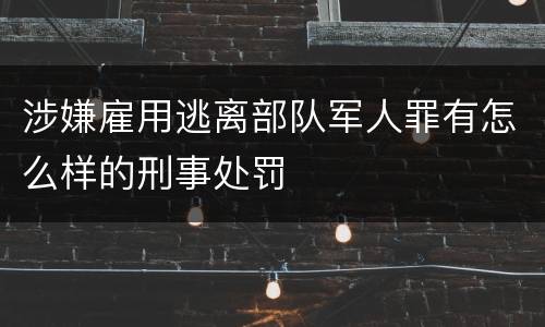 涉嫌雇用逃离部队军人罪有怎么样的刑事处罚