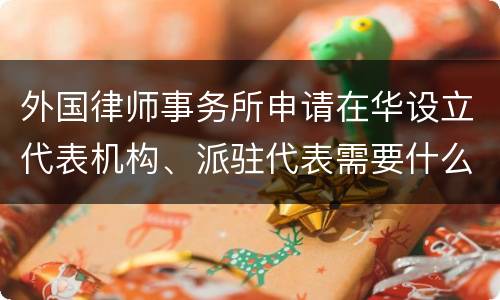 外国律师事务所申请在华设立代表机构、派驻代表需要什么条件