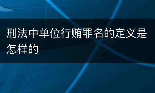刑法中单位行贿罪名的定义是怎样的