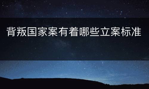 背叛国家案有着哪些立案标准