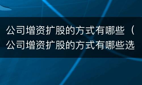公司增资扩股的方式有哪些（公司增资扩股的方式有哪些选择）