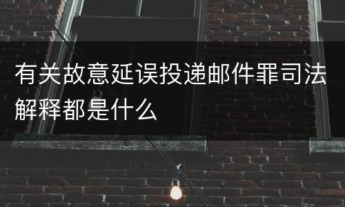 有关故意延误投递邮件罪司法解释都是什么