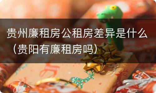 贵州廉租房公租房差异是什么（贵阳有廉租房吗）