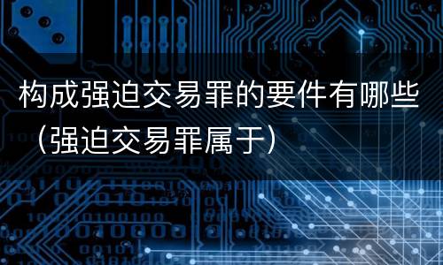构成强迫交易罪的要件有哪些（强迫交易罪属于）