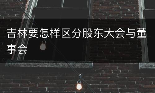 吉林要怎样区分股东大会与董事会