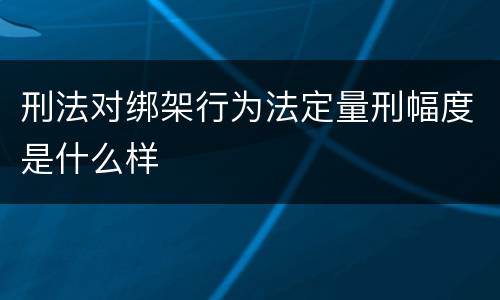 刑法对绑架行为法定量刑幅度是什么样