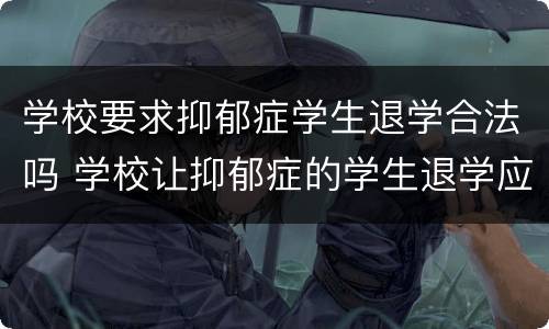 学校要求抑郁症学生退学合法吗 学校让抑郁症的学生退学应该吗