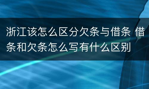 浙江该怎么区分欠条与借条 借条和欠条怎么写有什么区别