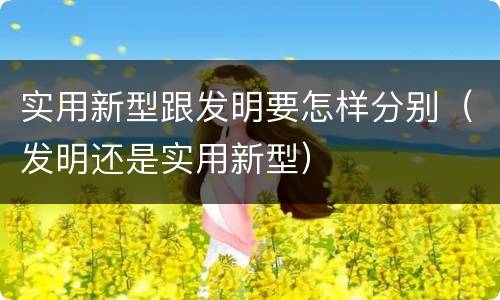实用新型跟发明要怎样分别（发明还是实用新型）